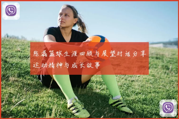 陈磊篮球生涯回顾与展望对话分享运动精神与成长故事