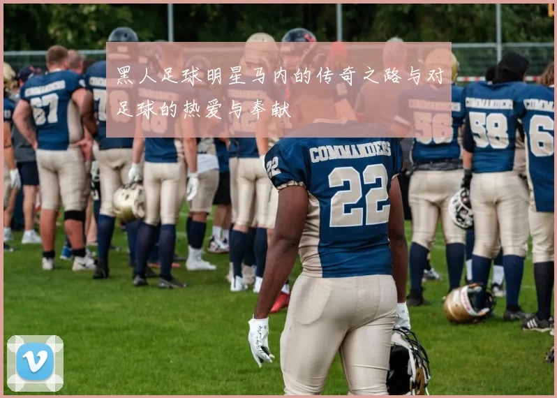 黑人足球明星马内的传奇之路与对足球的热爱与奉献