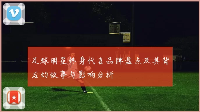 足球明星终身代言品牌盘点及其背后的故事与影响分析