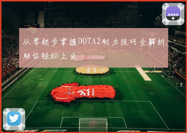 从零起步掌握DOTA2耐力技巧全解析助你轻松上分