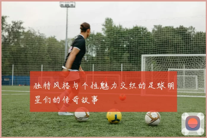 独特风格与个性魅力交织的足球明星们的传奇故事