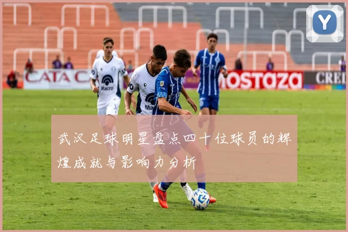武汉足球明星盘点四十位球员的辉煌成就与影响力分析