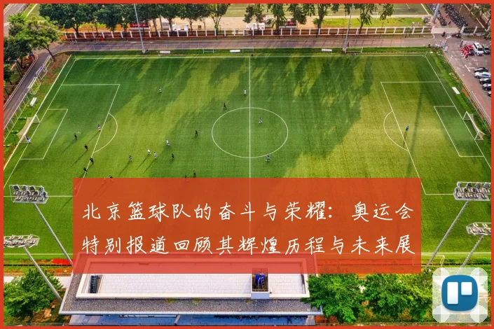 北京篮球队的奋斗与荣耀：奥运会特别报道回顾其辉煌历程与未来展望