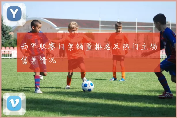 西甲联赛门票销量排名及热门主场售票情况