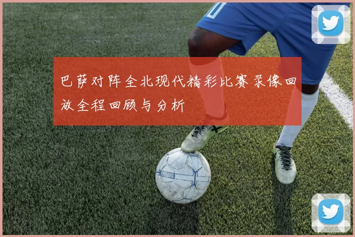 巴萨对阵全北现代精彩比赛录像回放全程回顾与分析