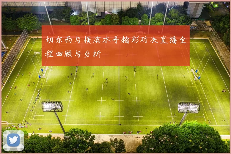 切尔西与横滨水手精彩对决直播全程回顾与分析