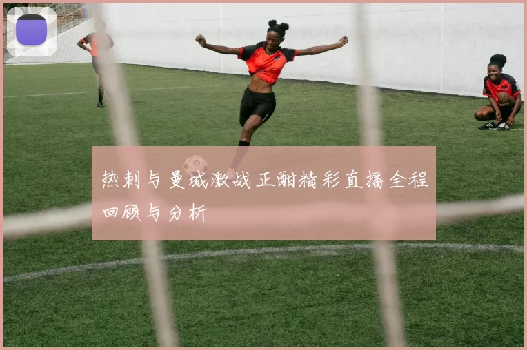 热刺与曼城激战正酣精彩直播全程回顾与分析