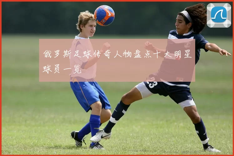 俄罗斯足球传奇人物盘点十大明星球员一览