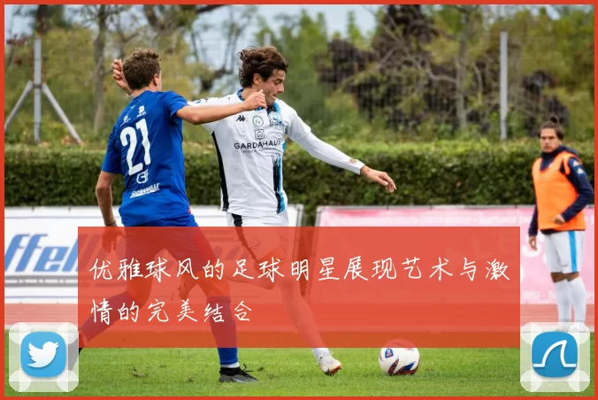 优雅球风的足球明星展现艺术与激情的完美结合