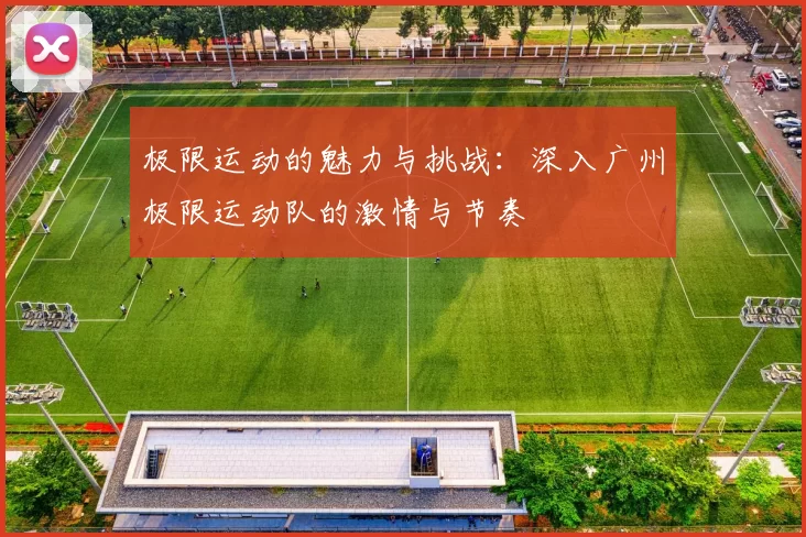 极限运动的魅力与挑战：深入广州极限运动队的激情与节奏