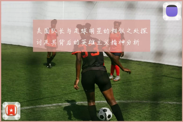 美国队长与足球明星的相似之处探讨及其背后的英雄主义精神分析