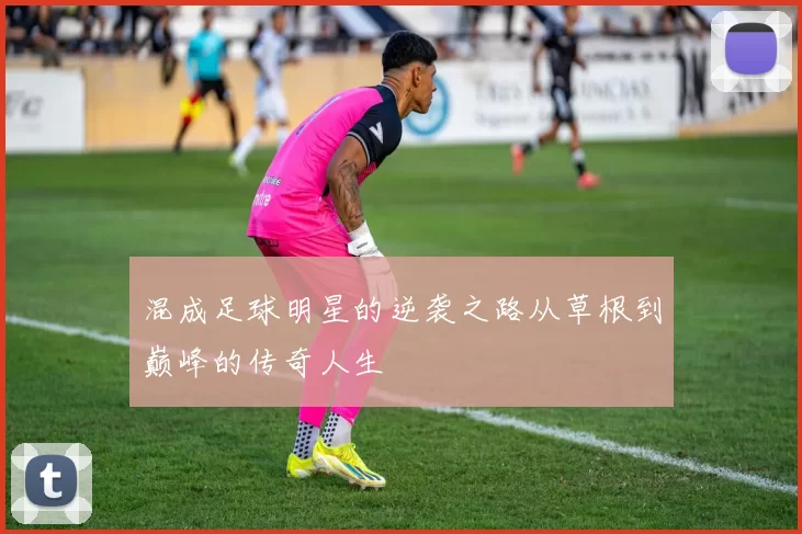 混成足球明星的逆袭之路从草根到巅峰的传奇人生
