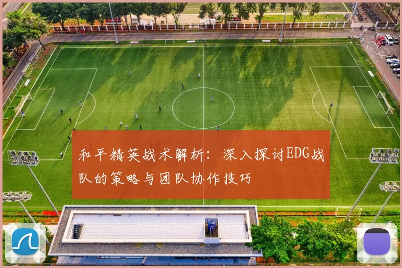 和平精英战术解析：深入探讨EDG战队的策略与团队协作技巧