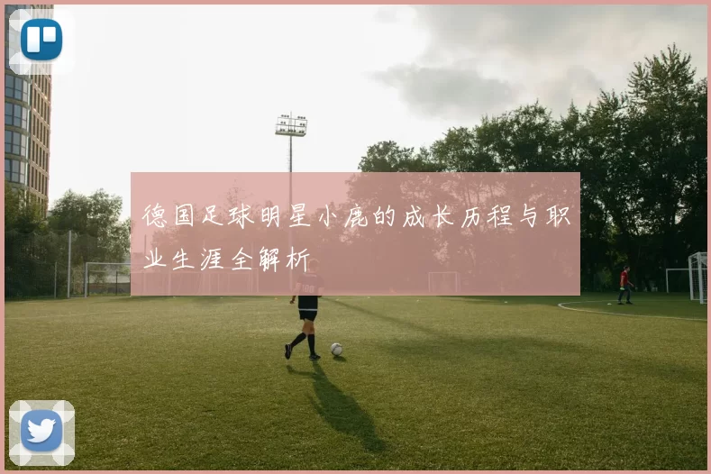 德国足球明星小鹿的成长历程与职业生涯全解析
