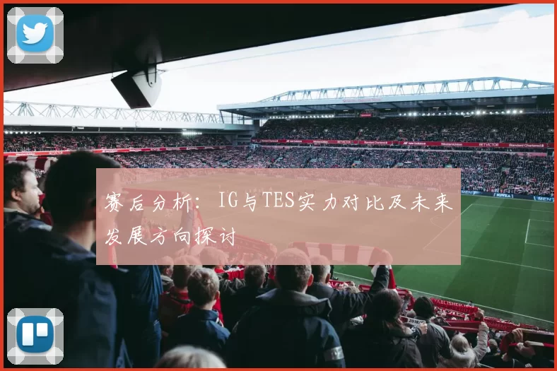 赛后分析：IG与TES实力对比及未来发展方向探讨
