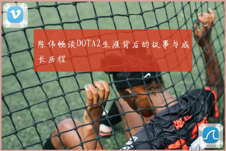 陈伟畅谈DOTA2生涯背后的故事与成长历程