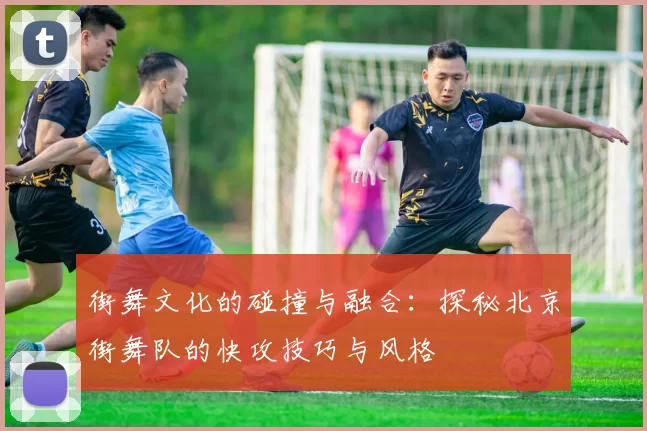 街舞文化的碰撞与融合：探秘北京街舞队的快攻技巧与风格