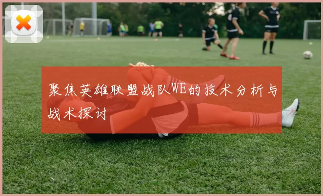 聚焦英雄联盟战队WE的技术分析与战术探讨