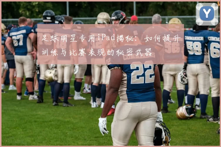 足球明星专用iPad揭秘：如何提升训练与比赛表现的秘密武器