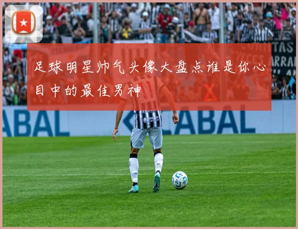 足球明星帅气头像大盘点谁是你心目中的最佳男神