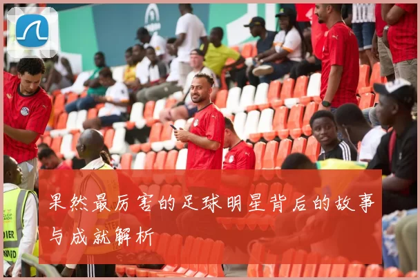 果然最厉害的足球明星背后的故事与成就解析