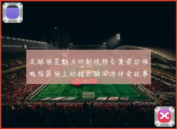 足球明星魅力四射视频合集带你领略绿茵场上的精彩瞬间与传奇故事