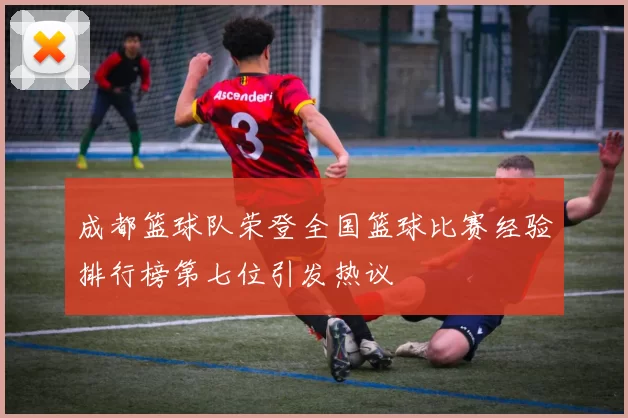 成都篮球队荣登全国篮球比赛经验排行榜第七位引发热议
