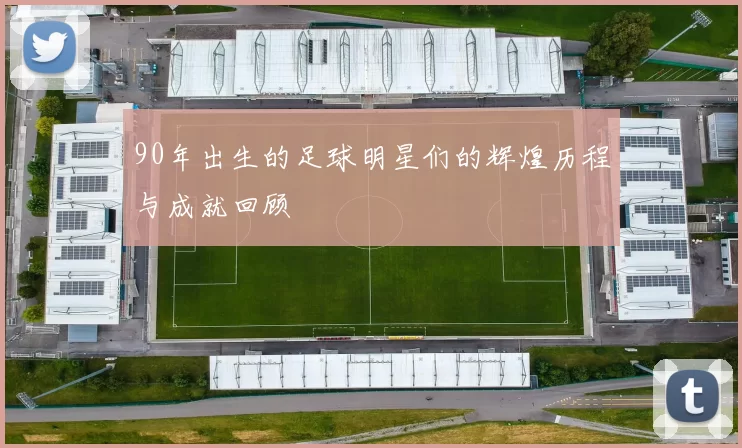 90年出生的足球明星们的辉煌历程与成就回顾