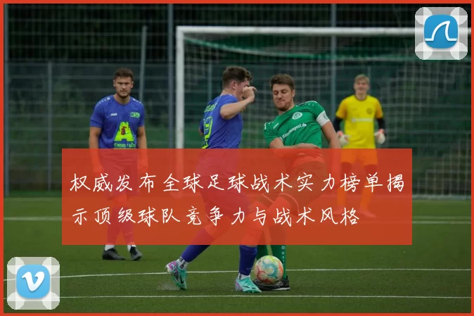 权威发布全球足球战术实力榜单揭示顶级球队竞争力与战术风格