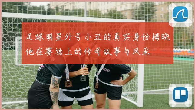 足球明星外号小丑的真实身份揭晓他在赛场上的传奇故事与风采