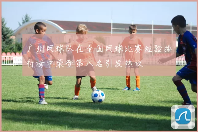 广州网球队在全国网球比赛经验排行榜中荣登第八名引发热议