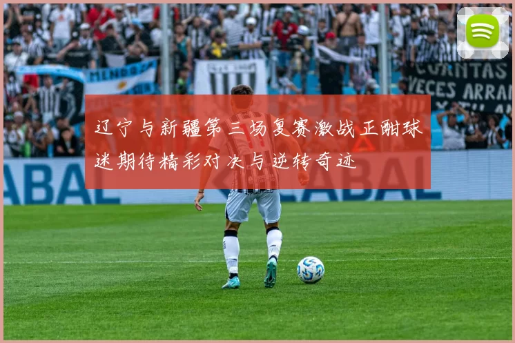 辽宁与新疆第三场复赛激战正酣球迷期待精彩对决与逆转奇迹