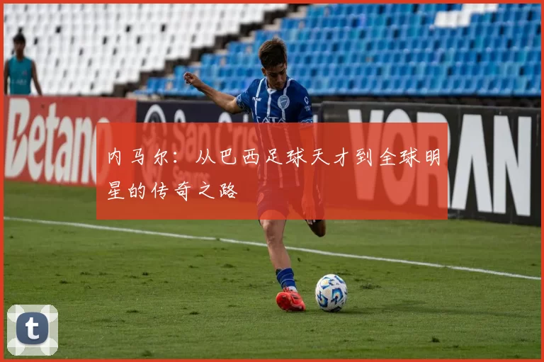内马尔：从巴西足球天才到全球明星的传奇之路