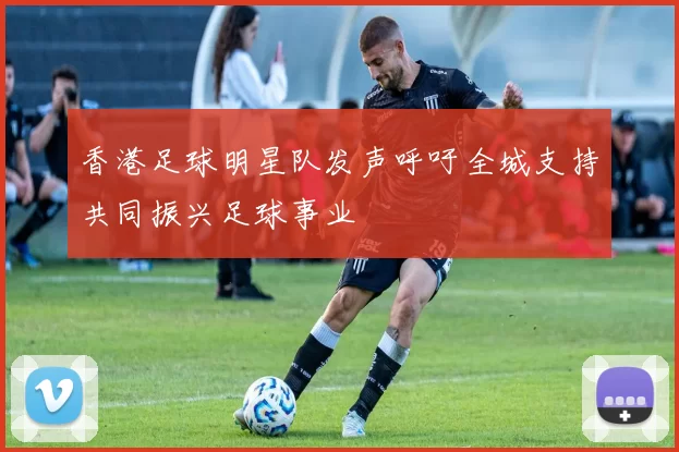 香港足球明星队发声呼吁全城支持共同振兴足球事业