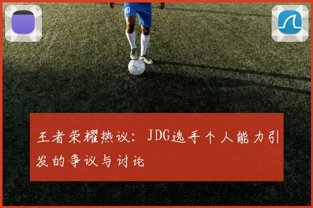 王者荣耀热议：JDG选手个人能力引发的争议与讨论