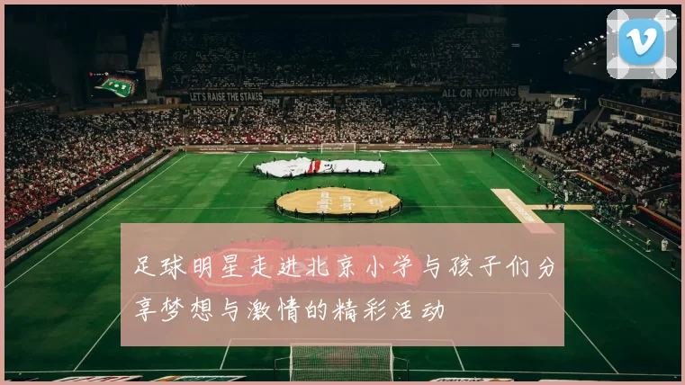足球明星走进北京小学与孩子们分享梦想与激情的精彩活动