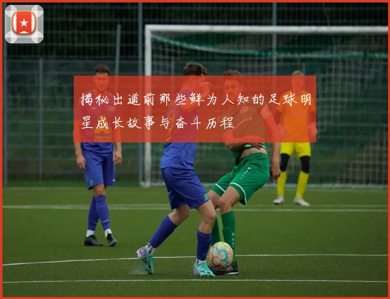 揭秘出道前那些鲜为人知的足球明星成长故事与奋斗历程