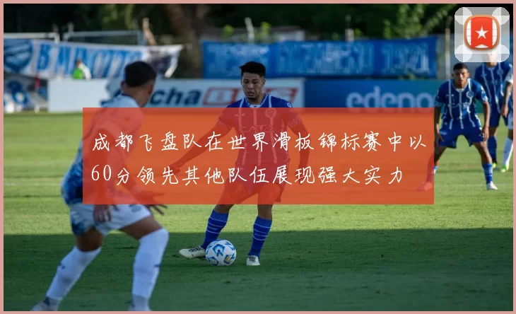 成都飞盘队在世界滑板锦标赛中以60分领先其他队伍展现强大实力