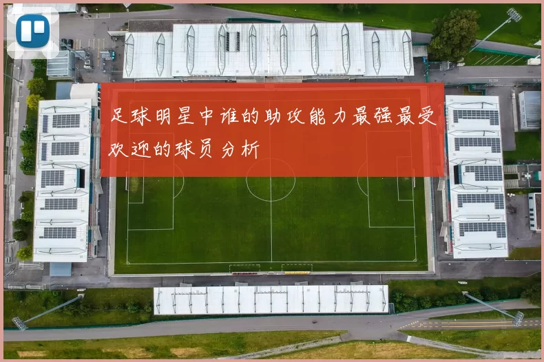 足球明星中谁的助攻能力最强最受欢迎的球员分析