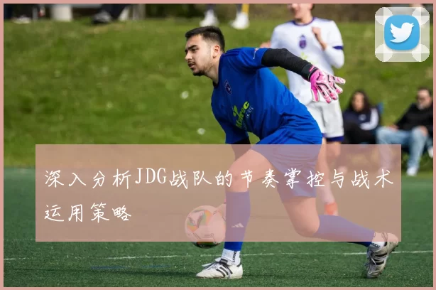 深入分析JDG战队的节奏掌控与战术运用策略