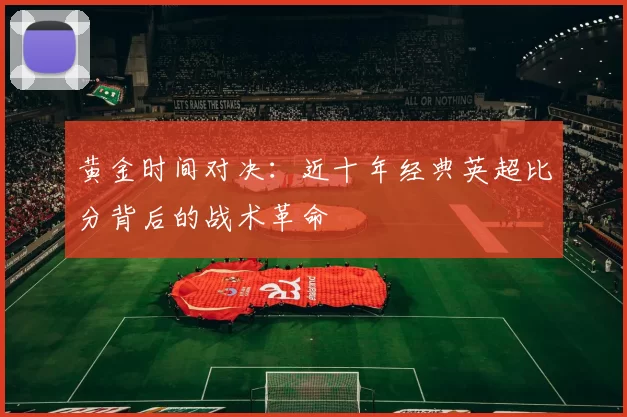 黄金时间对决：近十年经典英超比分背后的战术革命