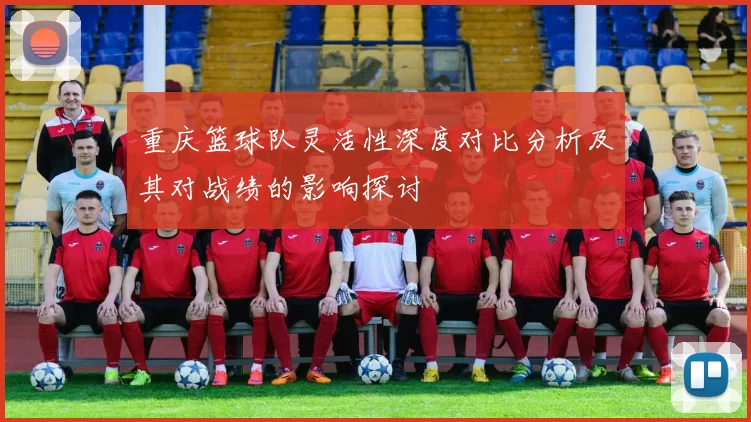 重庆篮球队灵活性深度对比分析及其对战绩的影响探讨