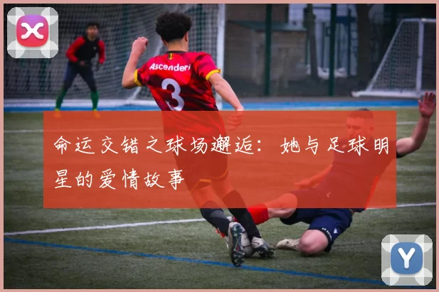 命运交错之球场邂逅：她与足球明星的爱情故事