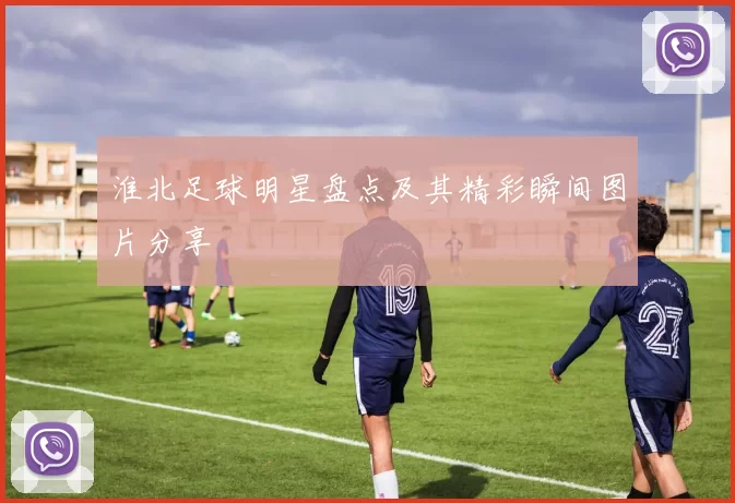 淮北足球明星盘点及其精彩瞬间图片分享