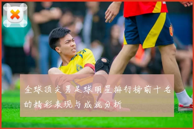 全球顶尖男足球明星排行榜前十名的精彩表现与成就分析