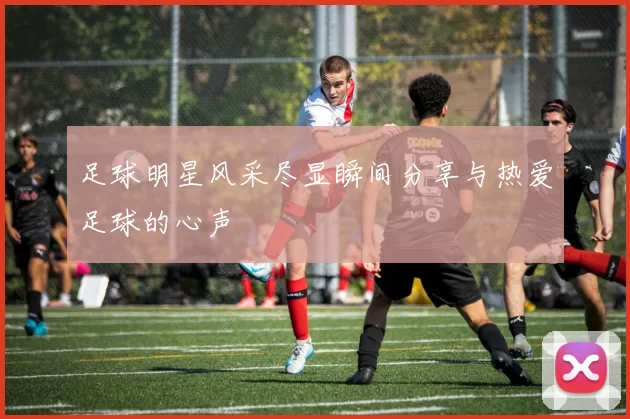 足球明星风采尽显瞬间分享与热爱足球的心声