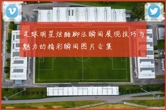 足球明星炫酷脚法瞬间展现技巧与魅力的精彩瞬间图片合集