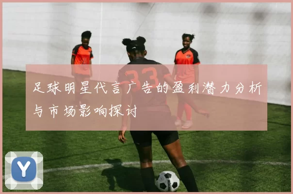 足球明星代言广告的盈利潜力分析与市场影响探讨