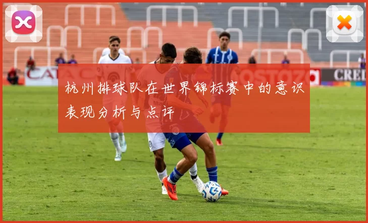 杭州排球队在世界锦标赛中的意识表现分析与点评