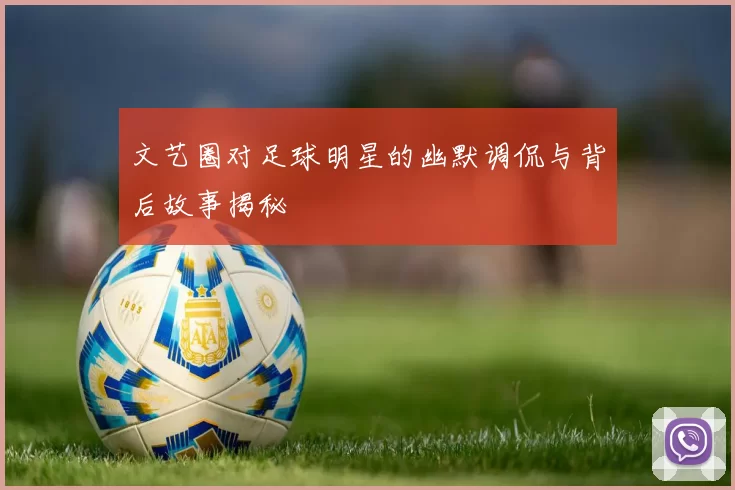 文艺圈对足球明星的幽默调侃与背后故事揭秘